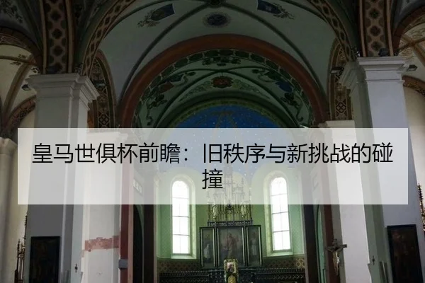 皇马世俱杯前瞻：旧秩序与新挑战的碰撞