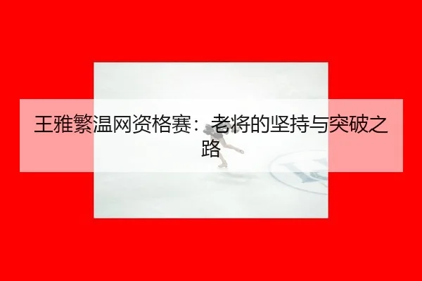 王雅繁温网资格赛：老将的坚持与突破之路