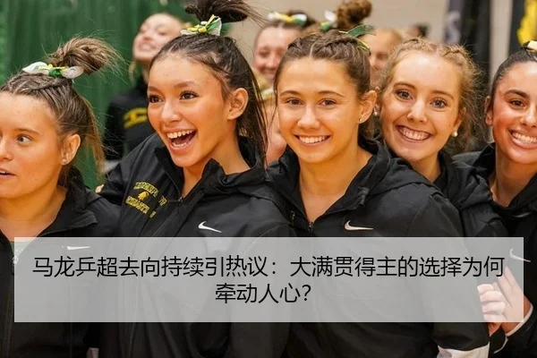 马龙乒超去向持续引热议：大满贯得主的选择为何牵动人心？