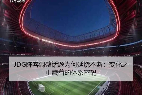 JDG阵容调整话题为何延烧不断：变化之中藏着的体系密码 - aitiyu